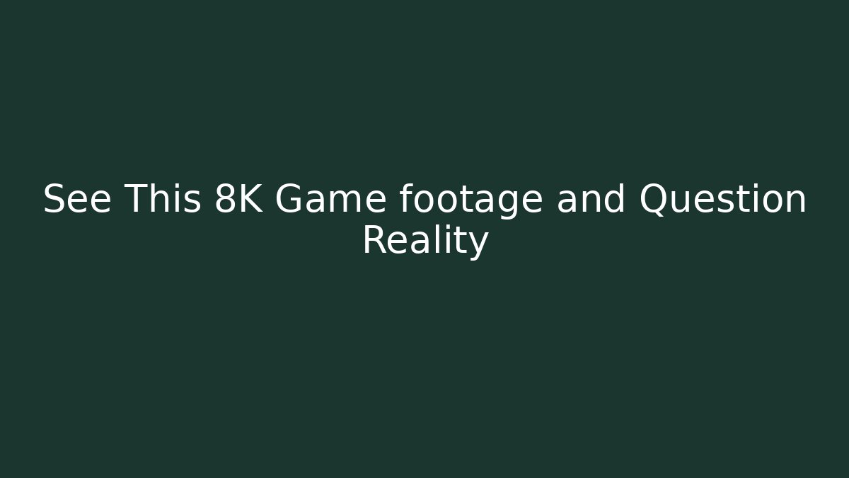 See This 8K Game footage and Question Reality