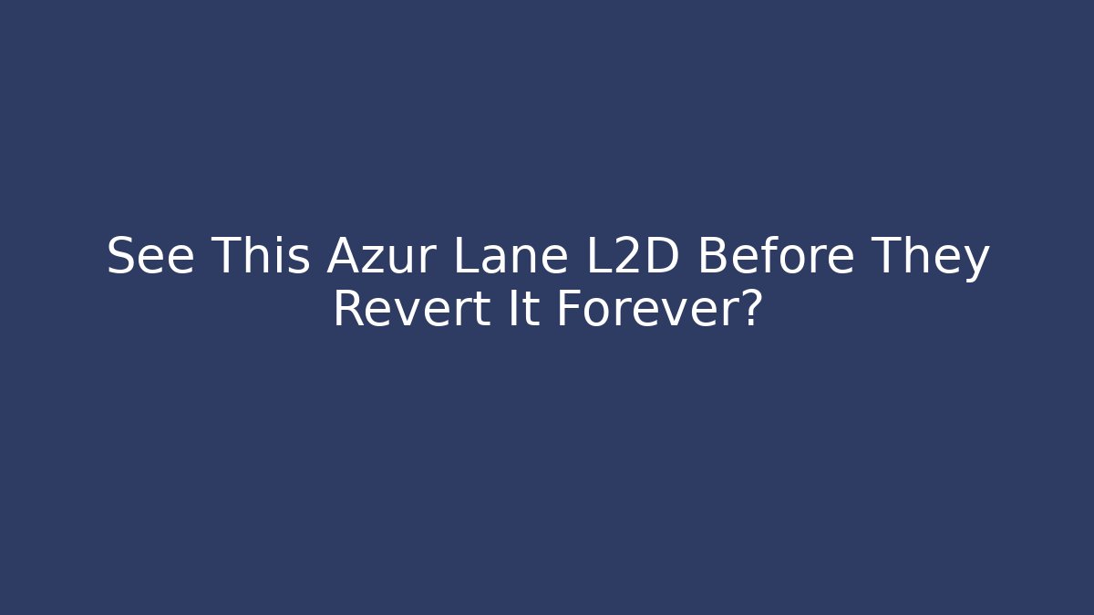 See This Azur Lane L2D Before They Revert It Forever?