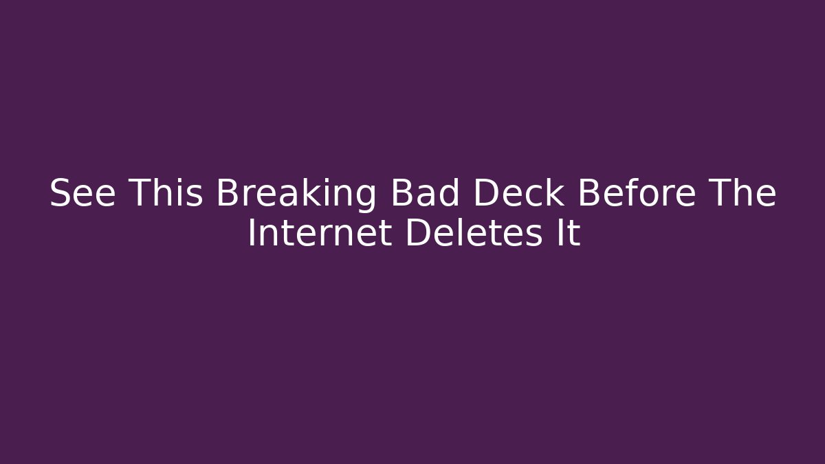 See This Breaking Bad Deck Before The Internet Deletes It