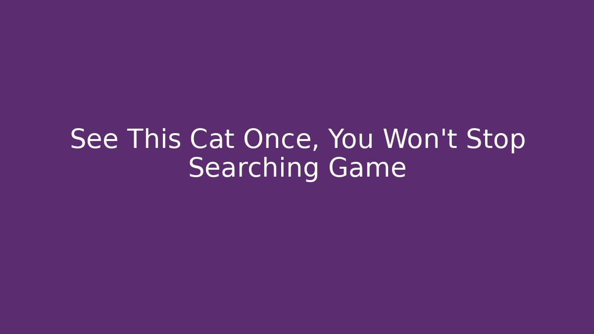 See This Cat Once, You Won't Stop Searching Game