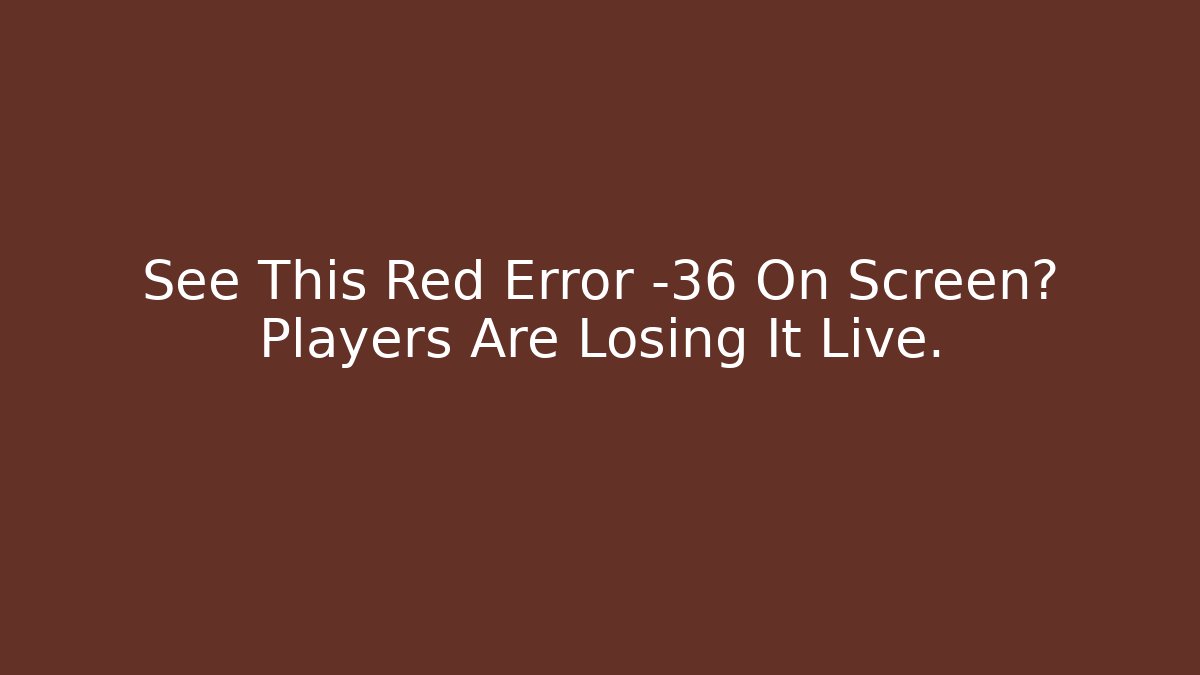 See This Red Error -36 On Screen? Players Are Losing It Live.