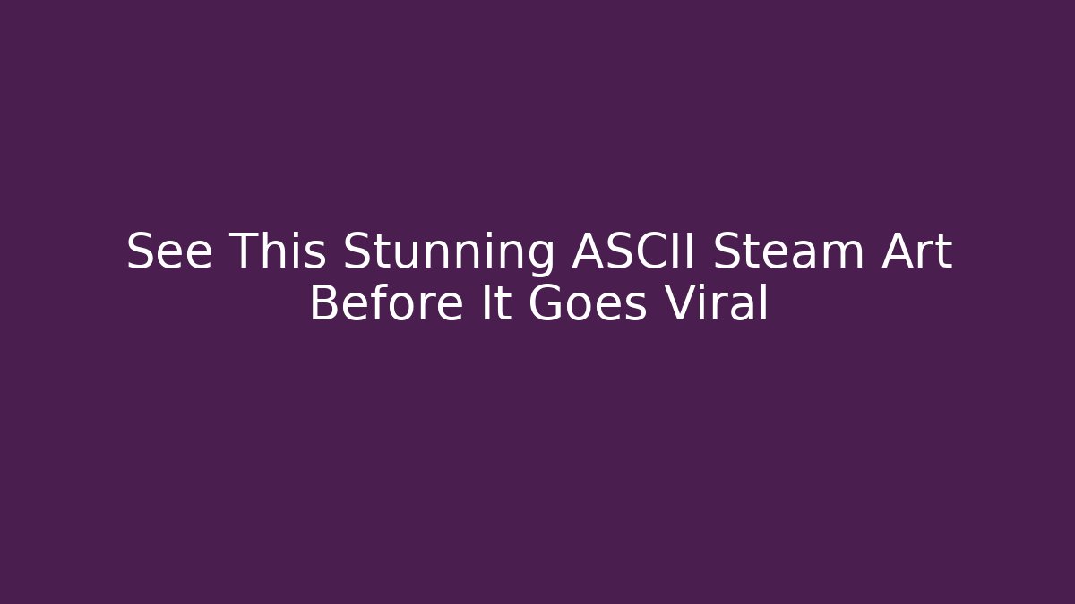 See This Stunning ASCII Steam Art Before It Goes Viral