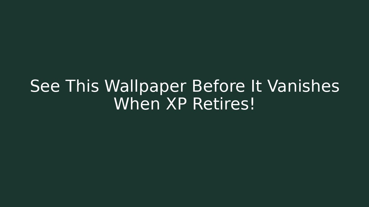 See This Wallpaper Before It Vanishes When XP Retires! - Create More Assets