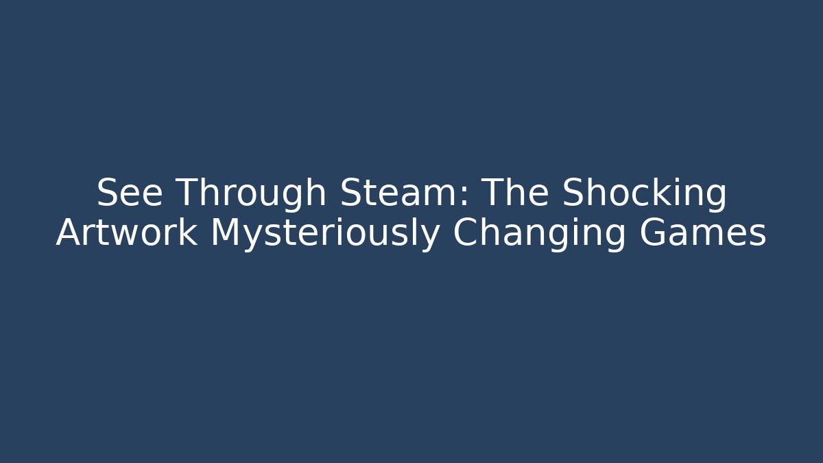 See Through Steam: The Shocking Artwork Mysteriously Changing Games - Create More Assets