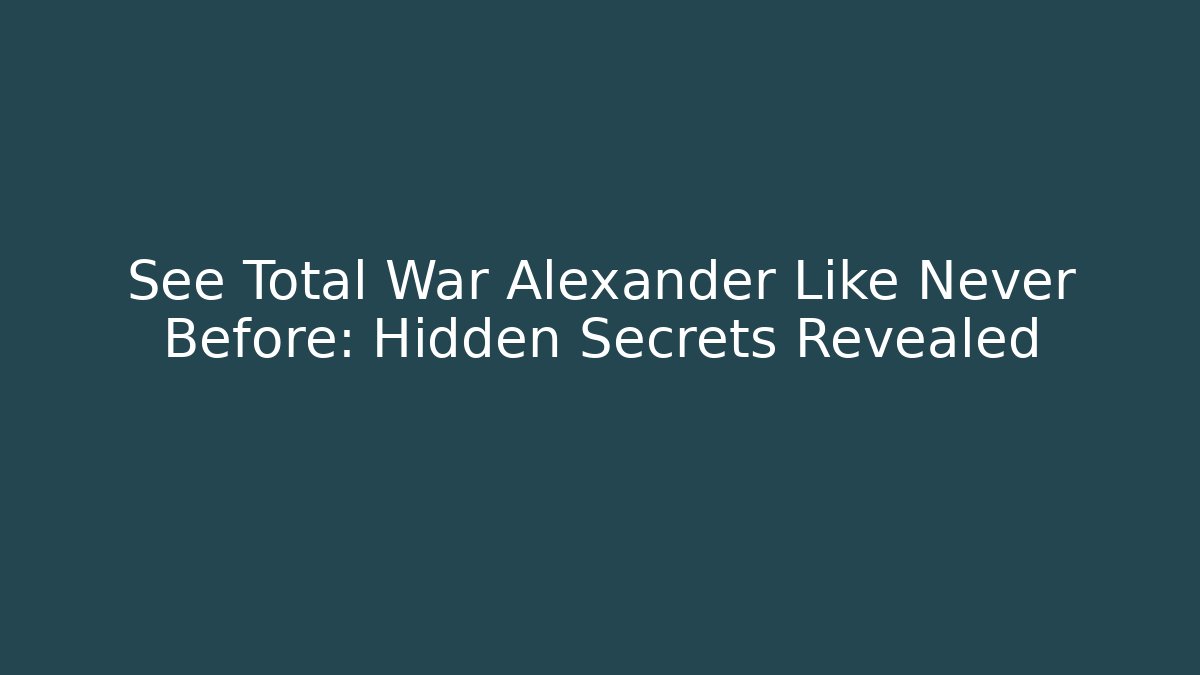 See Total War Alexander Like Never Before: Hidden Secrets Revealed