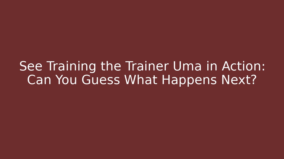 See Training the Trainer Uma in Action: Can You Guess What Happens Next?