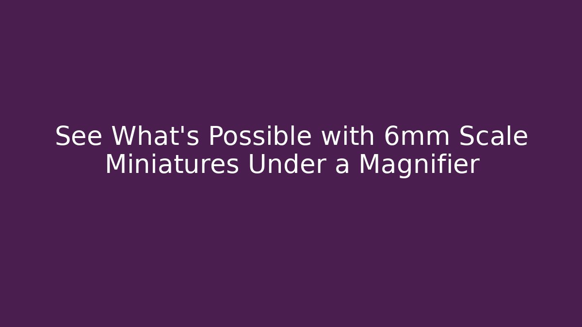 See What's Possible with 6mm Scale Miniatures Under a Magnifier