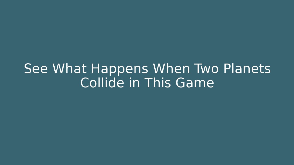 See What Happens When Two Planets Collide in This Game