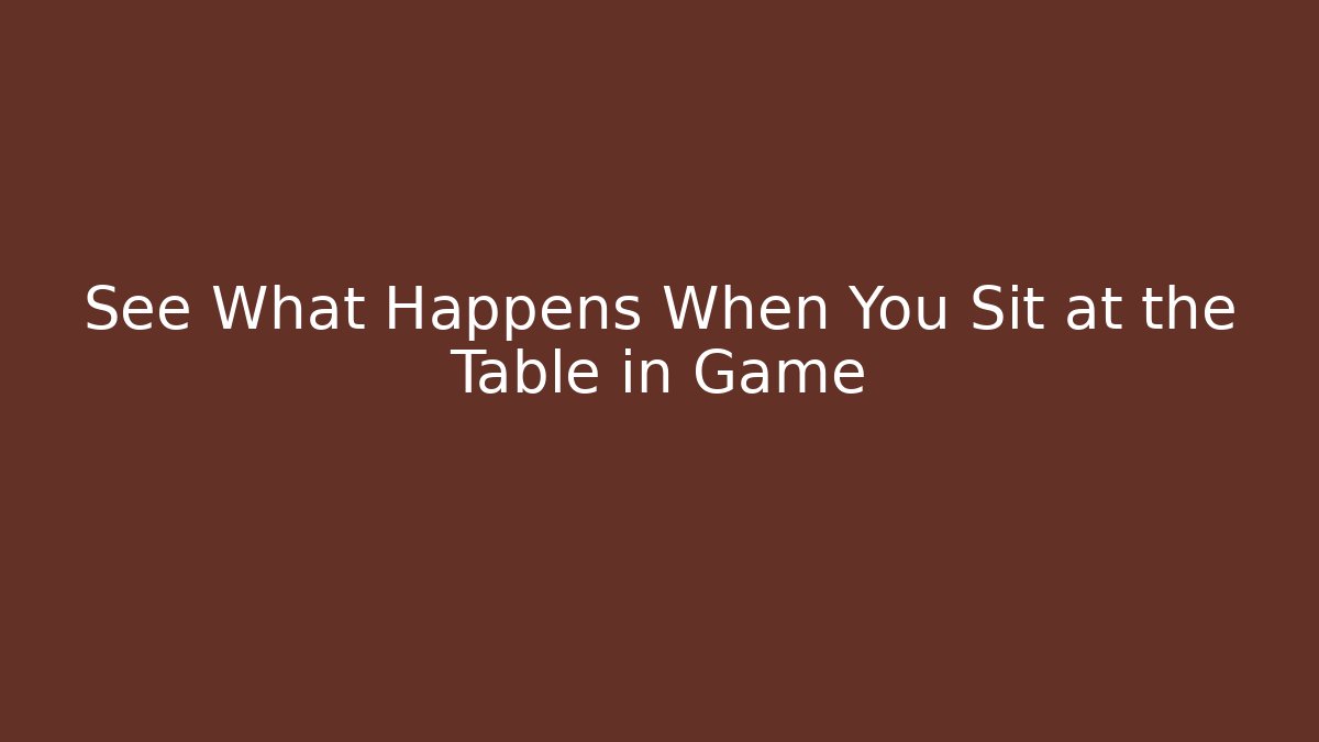 See What Happens When You Sit at the Table in Game - Create More Assets