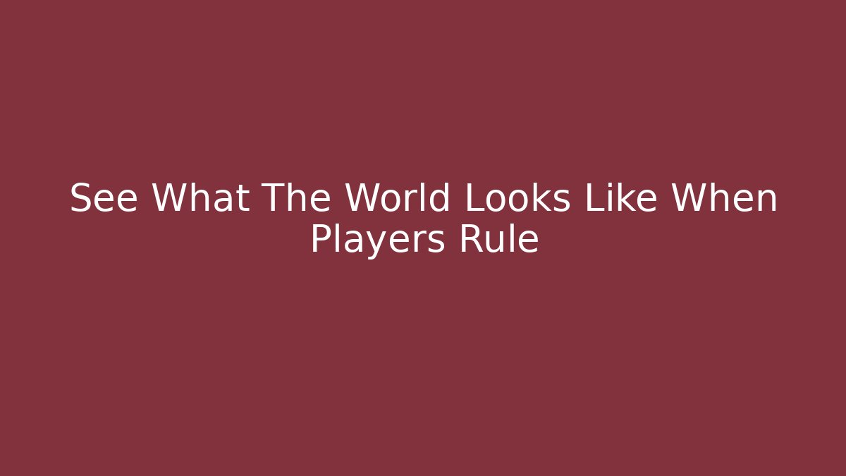 See What The World Looks Like When Players Rule