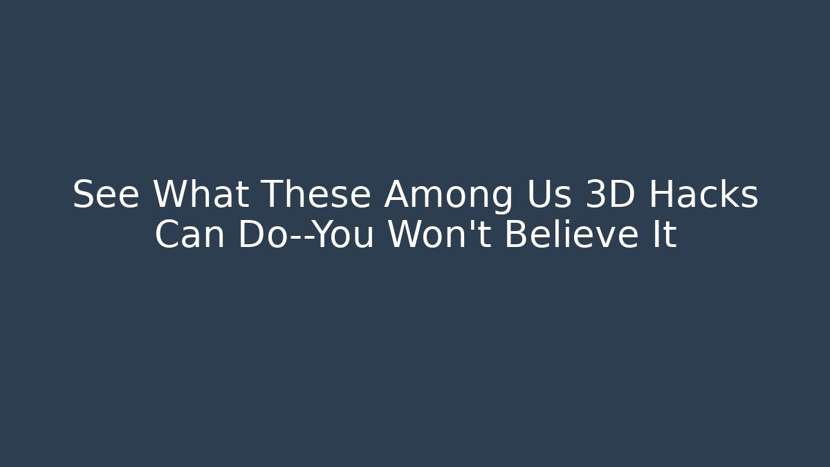 See What These Among Us 3D Hacks Can Do—You Won’t Believe It