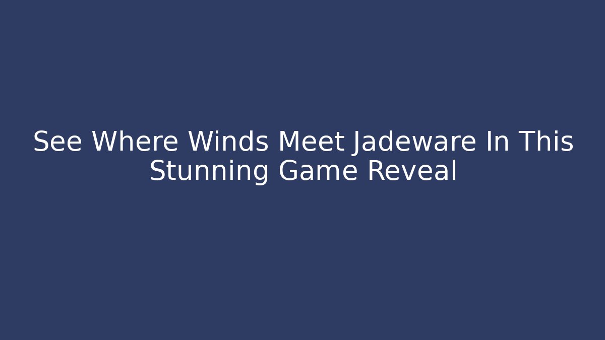 See Where Winds Meet Jadeware In This Stunning Game Reveal