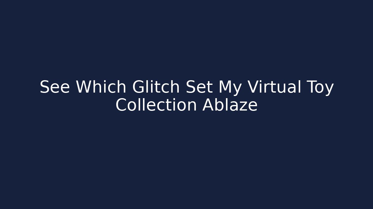 See Which Glitch Set My Virtual Toy Collection Ablaze - Create More Assets