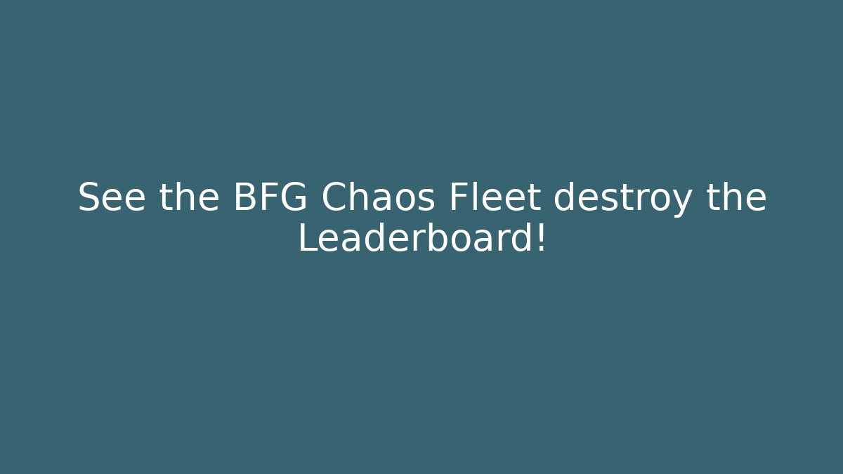 See the BFG Chaos Fleet destroy the Leaderboard!