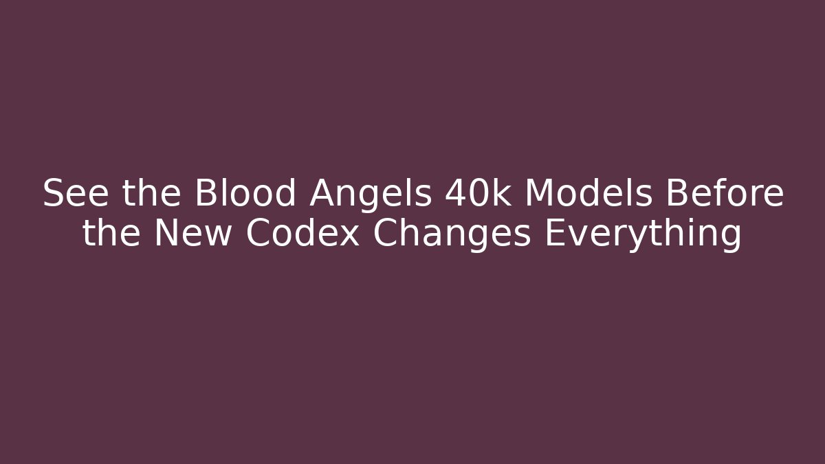 See the Blood Angels 40k Models Before the New Codex Changes Everything