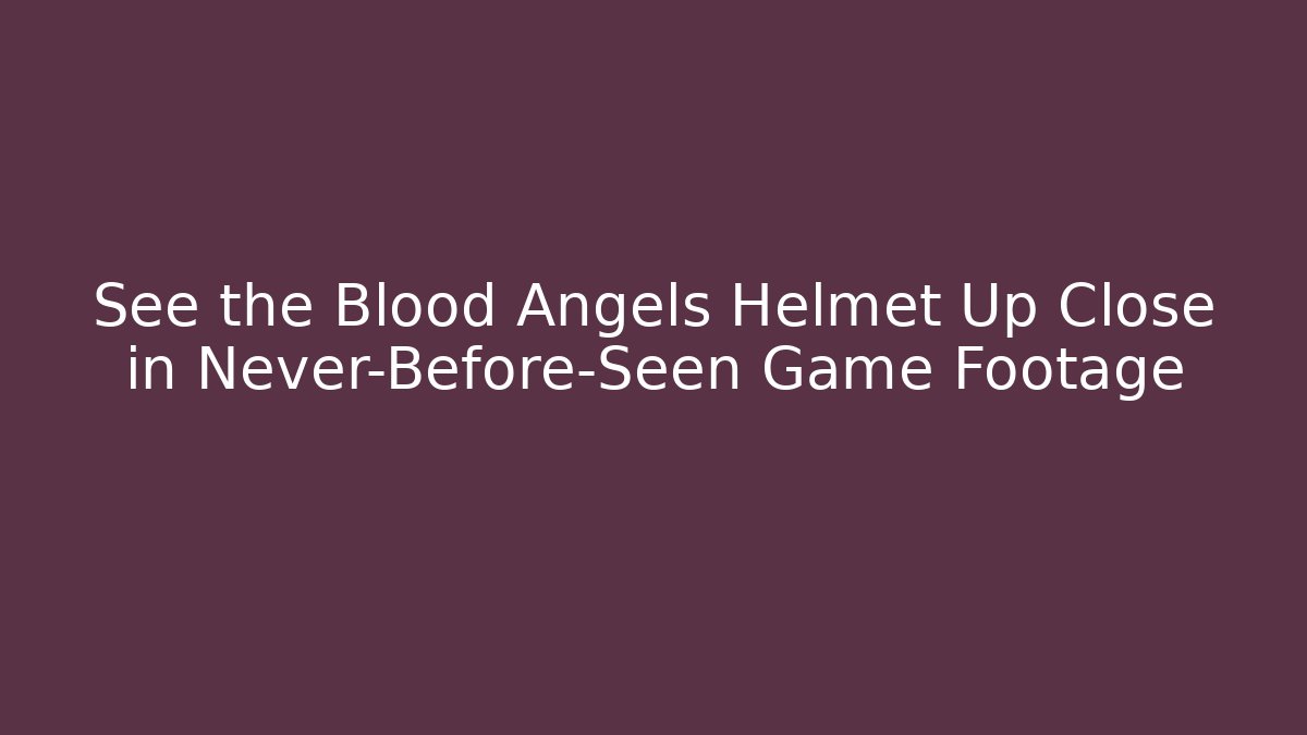 See the Blood Angels Helmet Up Close in Never-Before-Seen Game Footage