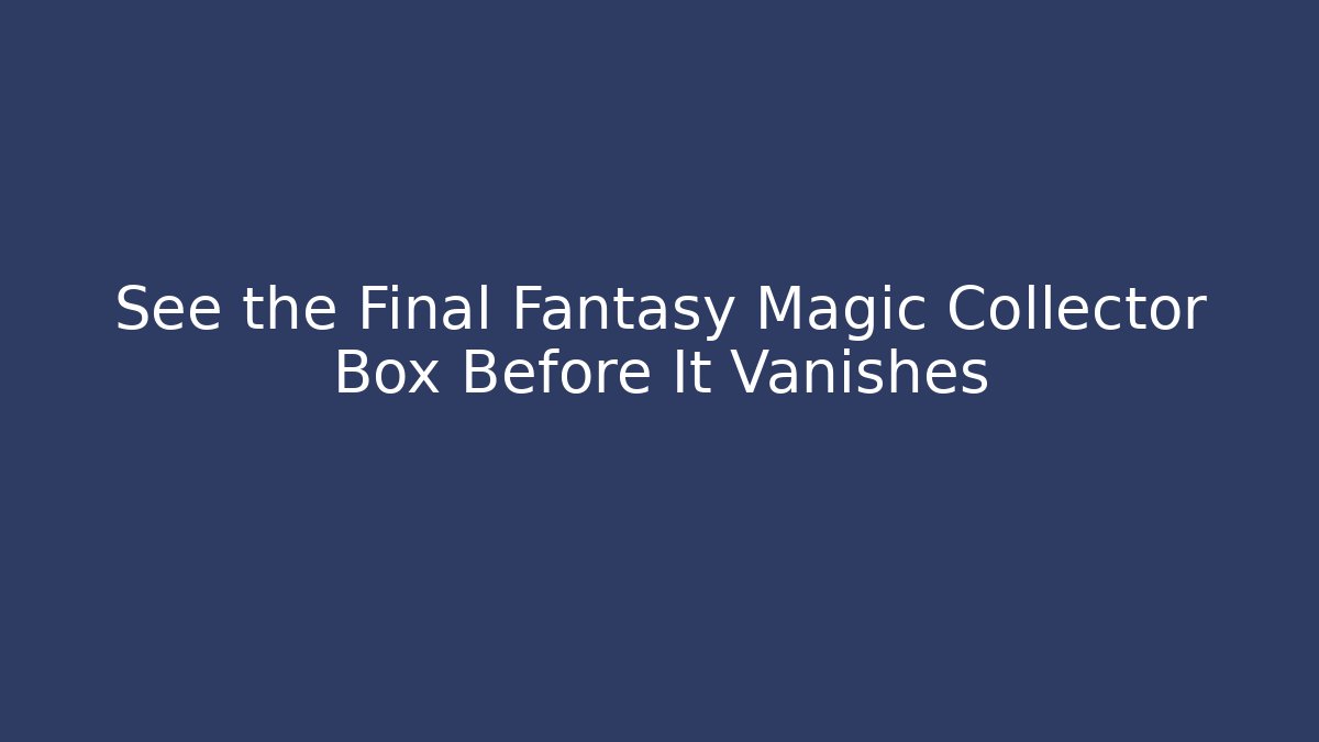 See the Final Fantasy Magic Collector Box Before It Vanishes