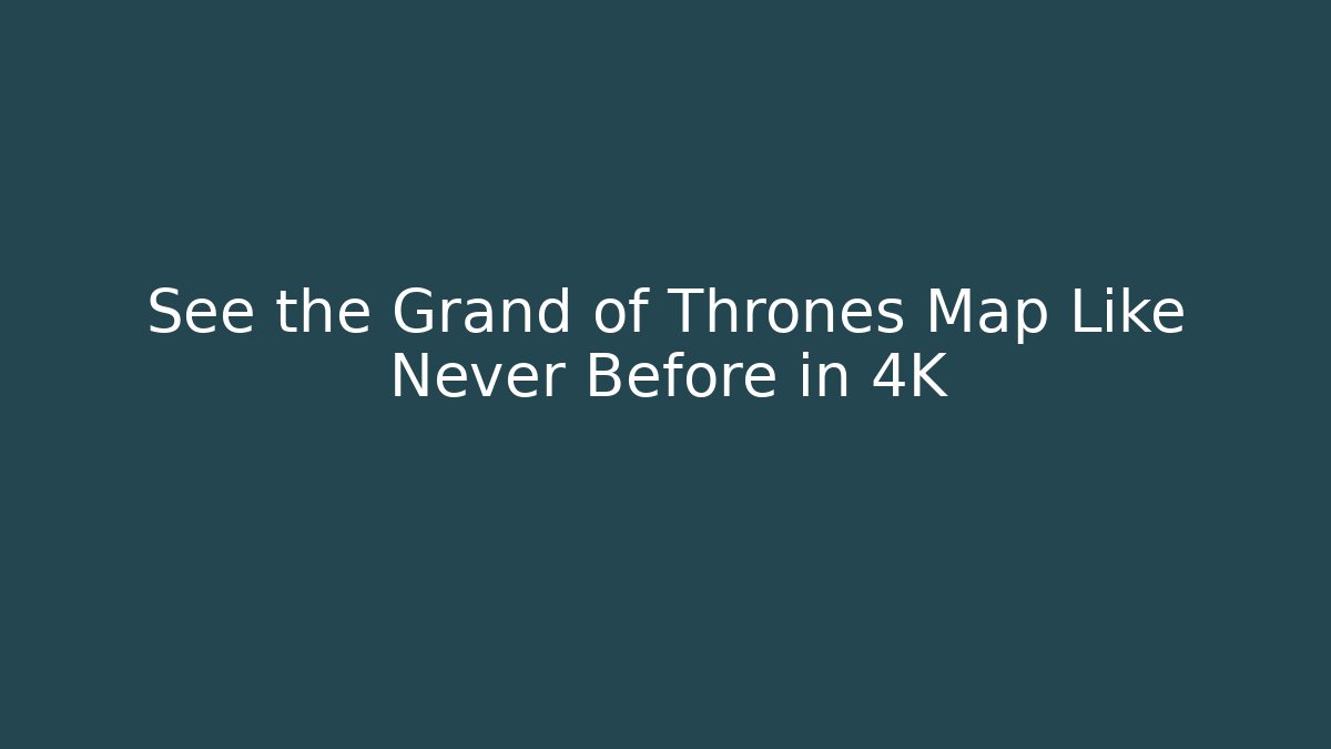 See the Grand of Thrones Map Like Never Before in 4K