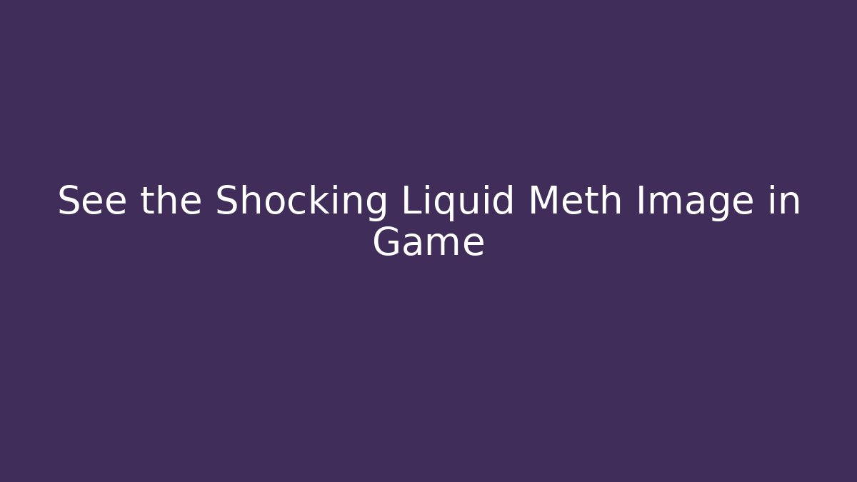 See the Shocking Liquid Meth Image in Game - Create More Assets