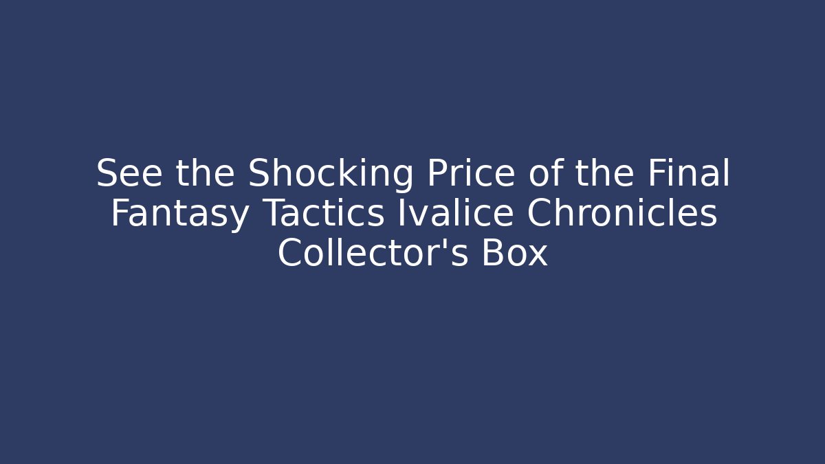 See the Shocking Price of the Final Fantasy Tactics Ivalice Chronicles Collector's Box