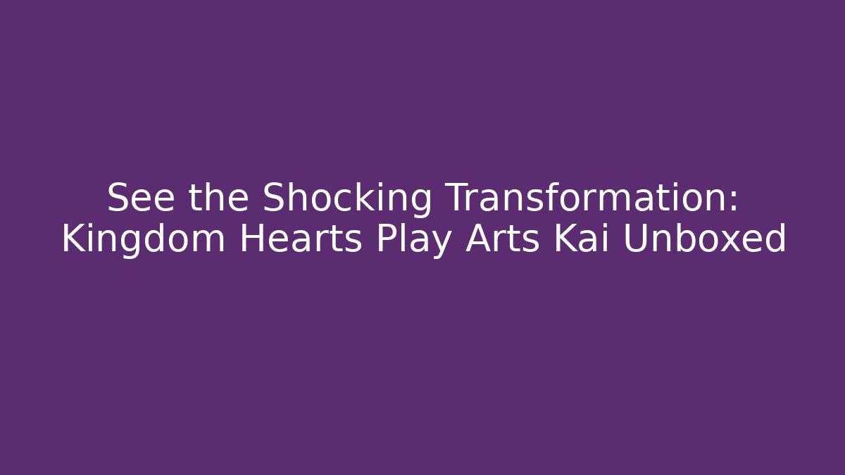 See the Shocking Transformation: Kingdom Hearts Play Arts Kai Unboxed