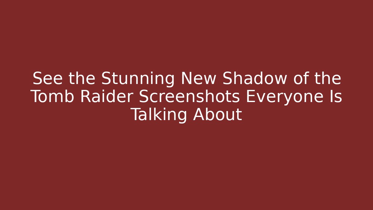 See the Stunning New Shadow of the Tomb Raider Screenshots Everyone Is Talking About
