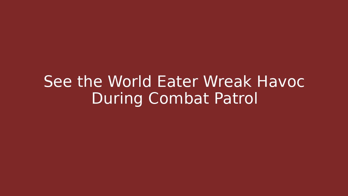 See the World Eater Wreak Havoc During Combat Patrol