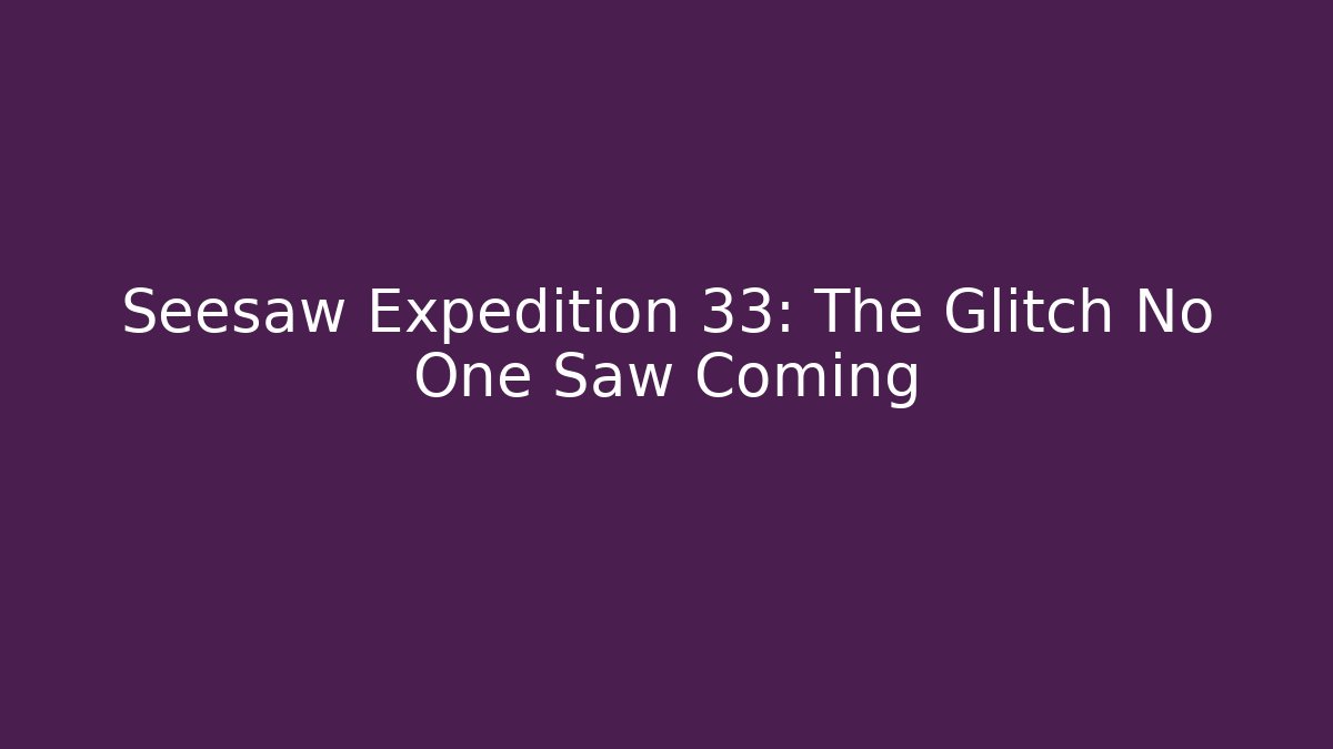 Seesaw Expedition 33: The Glitch No One Saw Coming