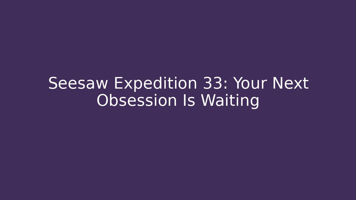 Seesaw Expedition 33: Your Next Obsession Is Waiting