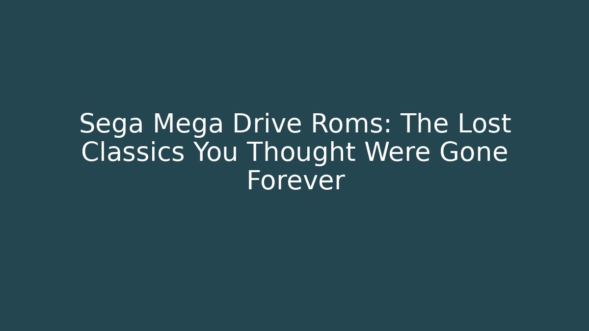 Sega Mega Drive Roms: The Lost Classics You Thought Were Gone Forever