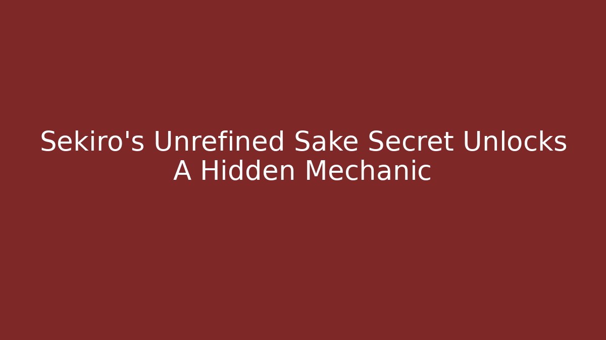 Sekiro's Unrefined Sake Secret Unlocks A Hidden Mechanic