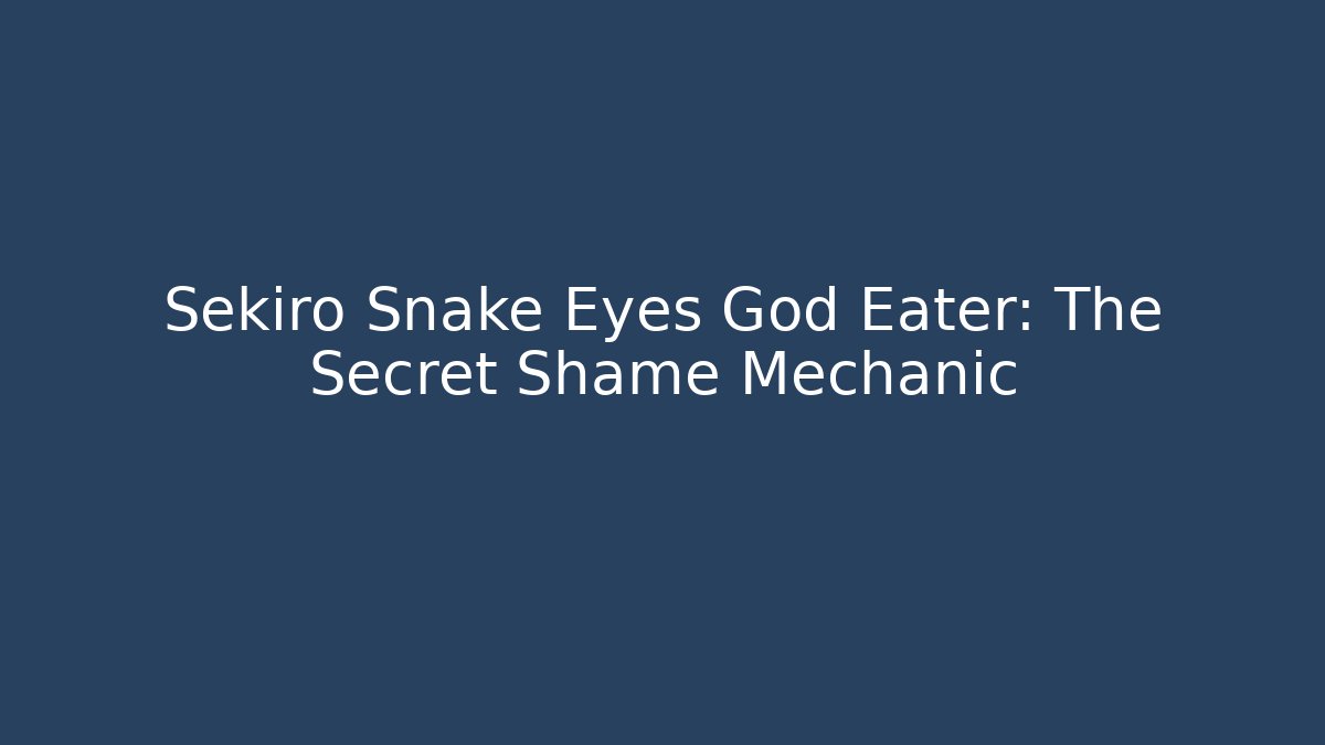 Sekiro Snake Eyes God Eater: The Secret Shame Mechanic