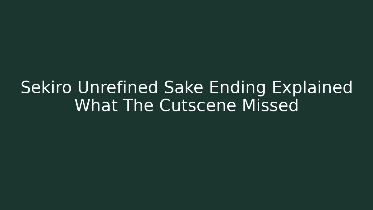 Sekiro Unrefined Sake Ending Explained What The Cutscene Missed