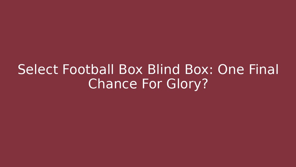 Select Football Box Blind Box: One Final Chance For Glory?