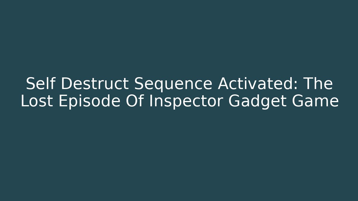 Self Destruct Sequence Activated: The Lost Episode Of Inspector Gadget Game