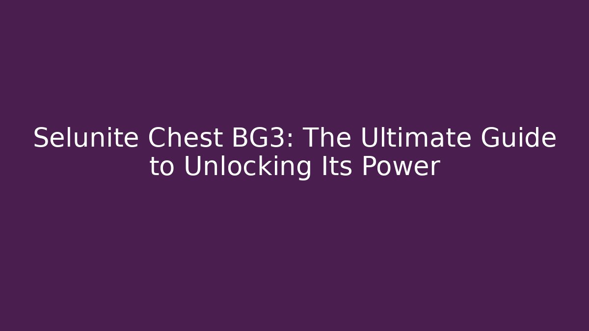 Selunite Chest BG3: The Ultimate Guide to Unlocking Its Power