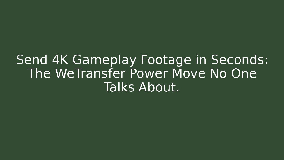 Send 4K Gameplay Footage in Seconds: The WeTransfer Power Move No One Talks About.