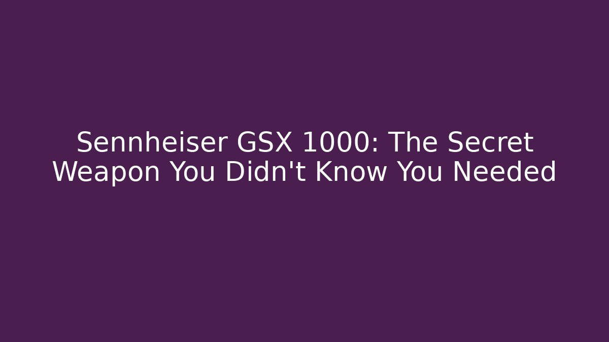 Sennheiser GSX 1000: The Secret Weapon You Didn't Know You Needed