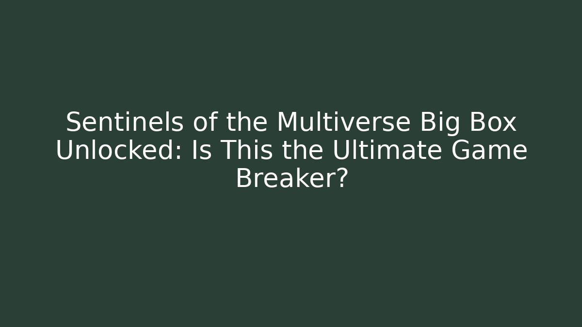 Sentinels of the Multiverse Big Box Unlocked: Is This the Ultimate Game Breaker?