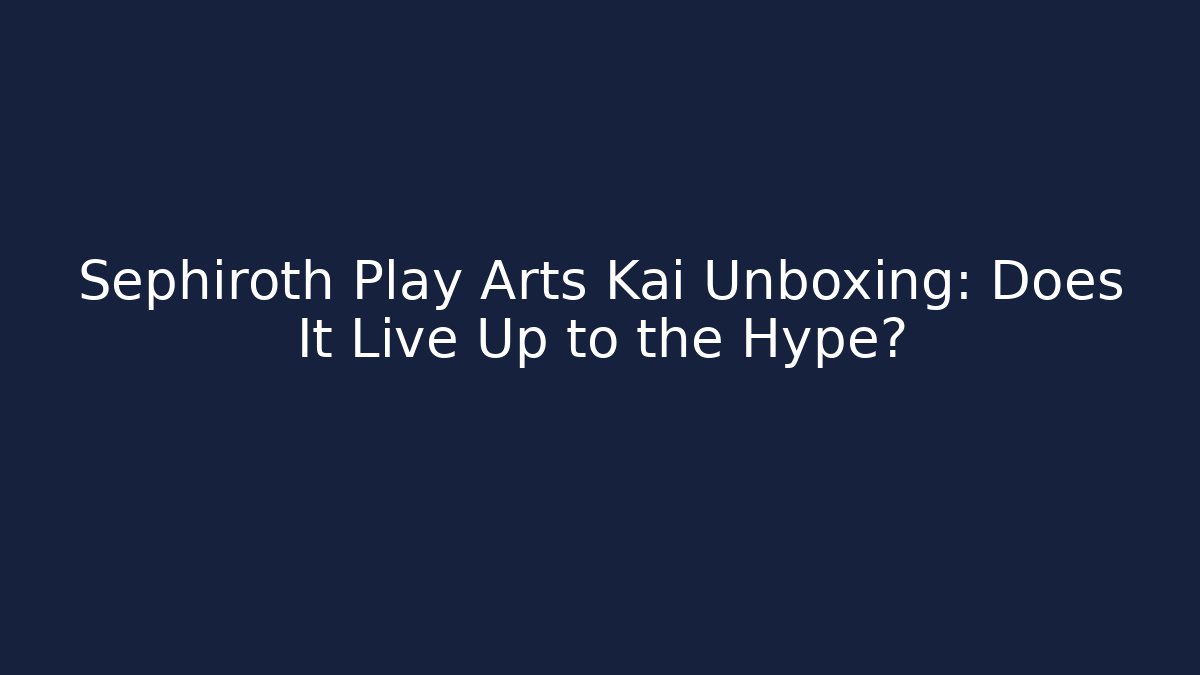 Sephiroth Play Arts Kai Unboxing: Does It Live Up to the Hype?