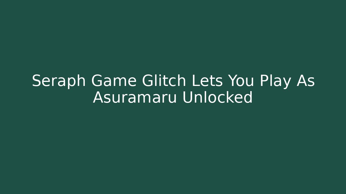 Seraph Game Glitch Lets You Play As Asuramaru Unlocked