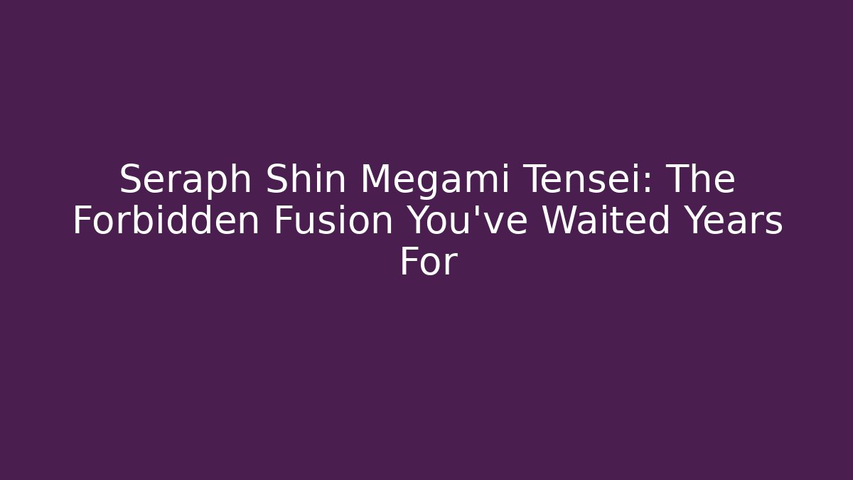 Seraph Shin Megami Tensei: The Forbidden Fusion You've Waited Years For
