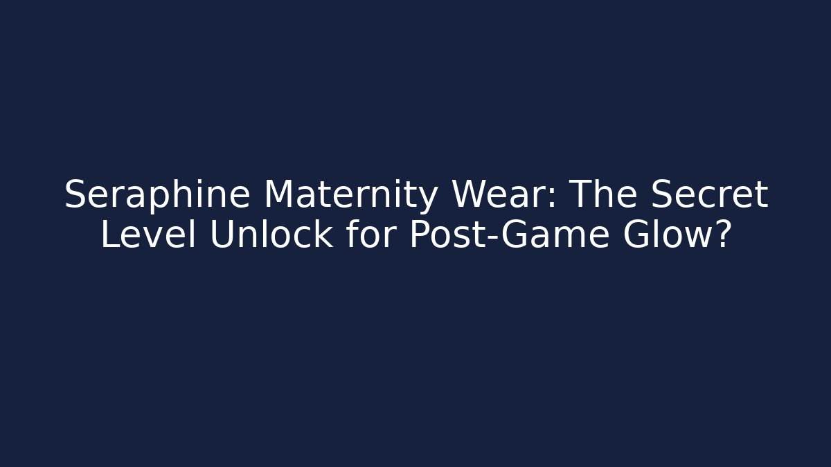 Seraphine Maternity Wear: The Secret Level Unlock for Post-Game Glow?