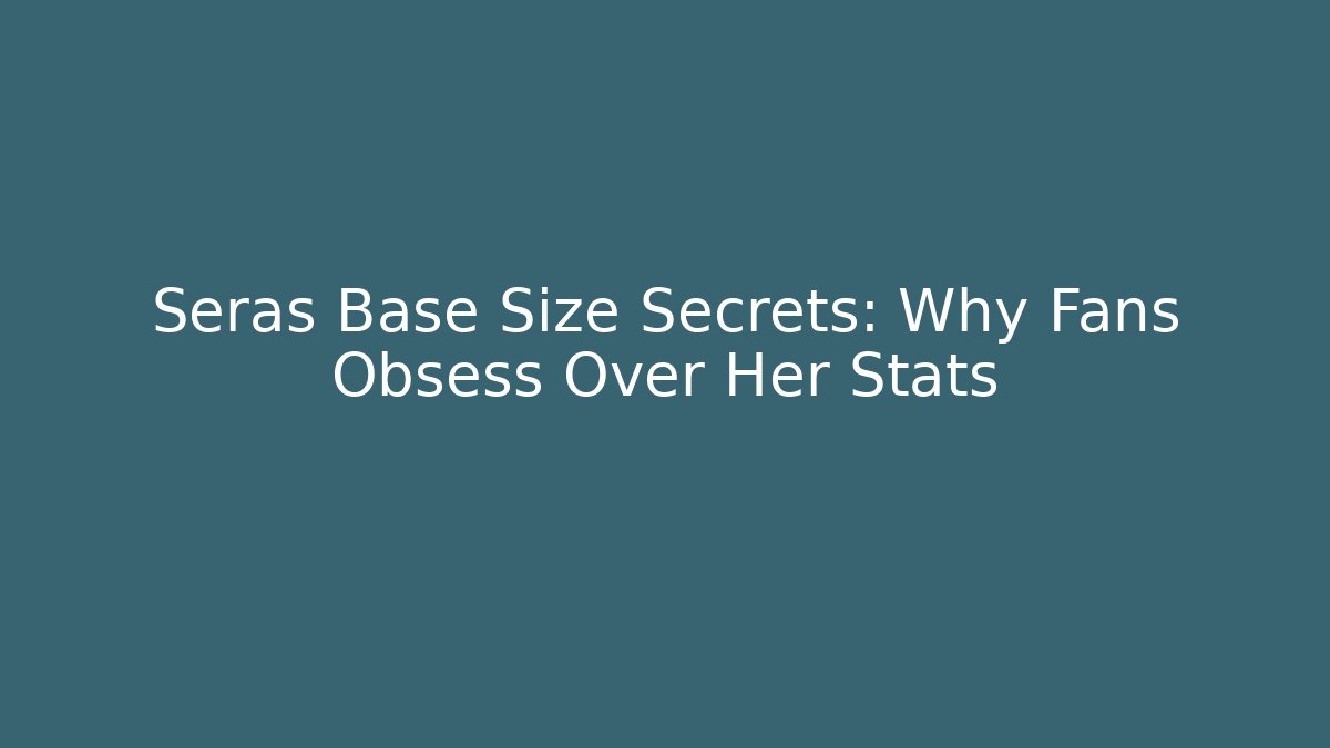 Seras Base Size Secrets: Why Fans Obsess Over Her Stats