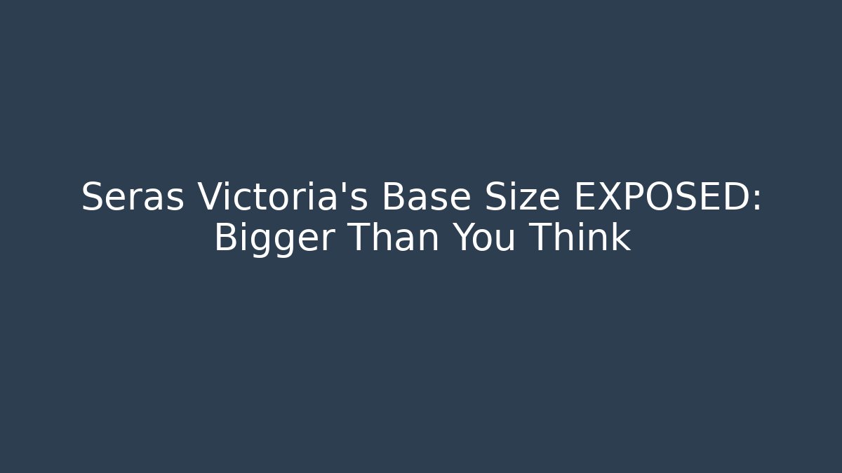 Seras Victoria's Base Size EXPOSED: Bigger Than You Think - Create More Assets