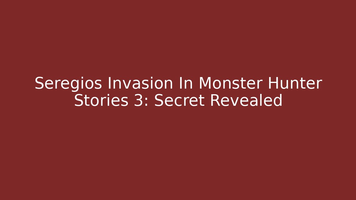 Seregios Invasion In Monster Hunter Stories 3: Secret Revealed