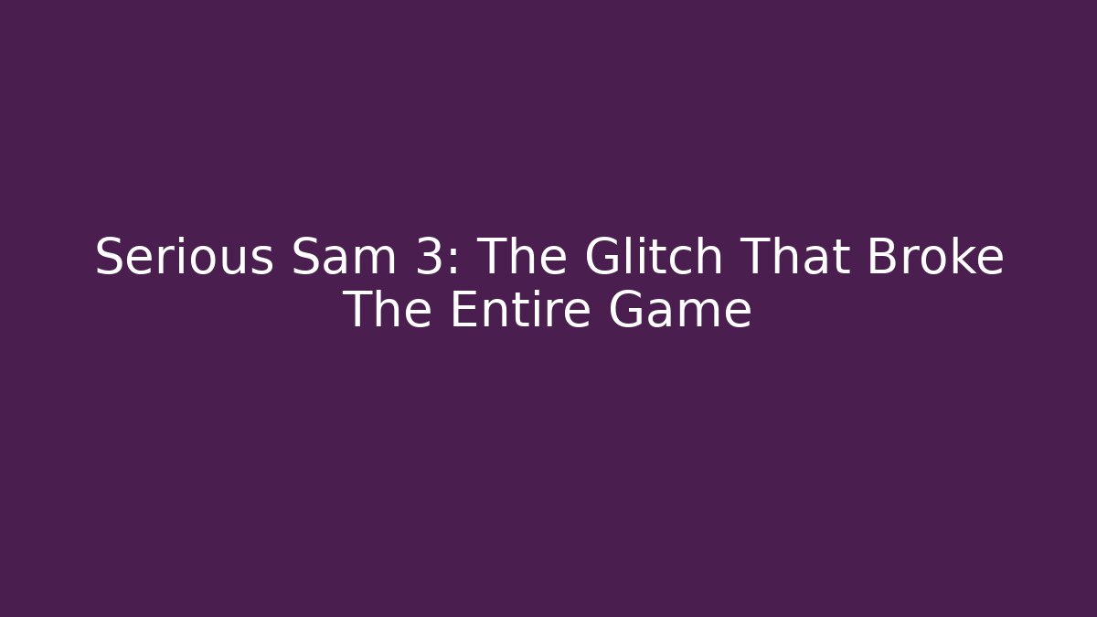 Serious Sam 3: The Glitch That Broke The Entire Game