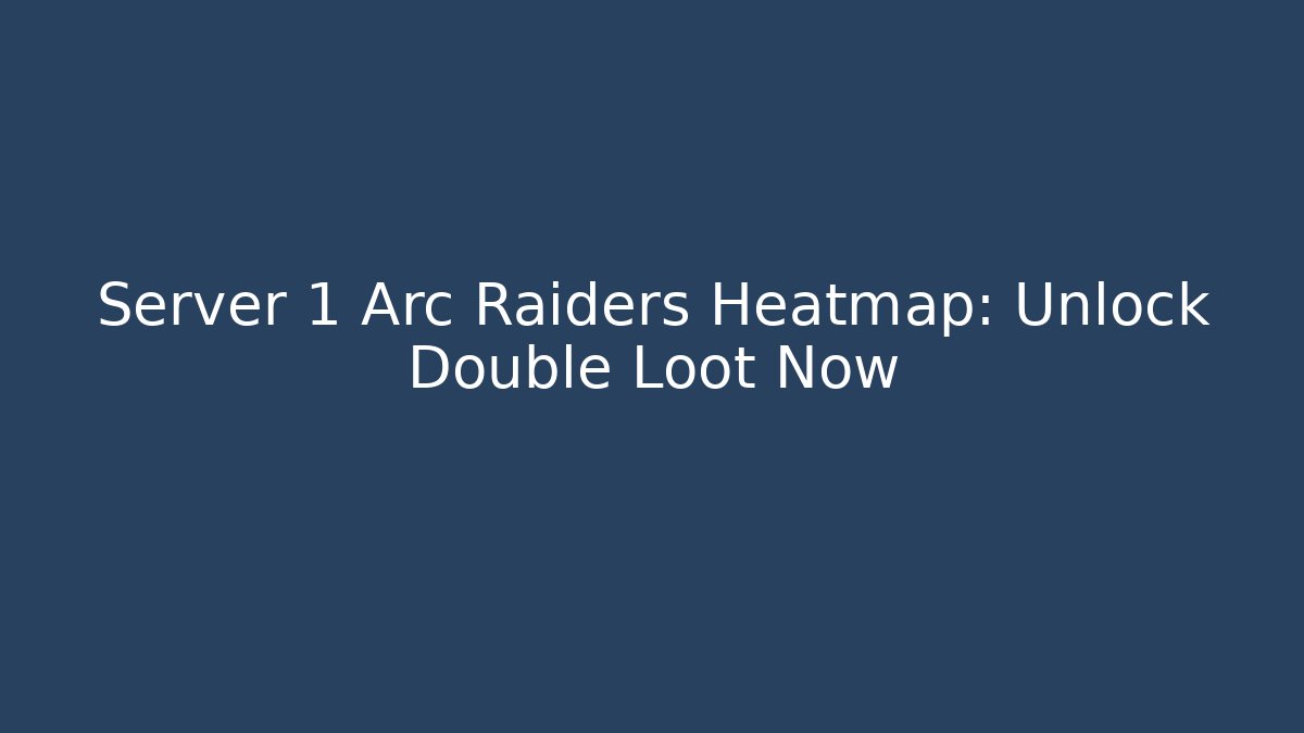 Server 1 Arc Raiders Heatmap: Unlock Double Loot Now