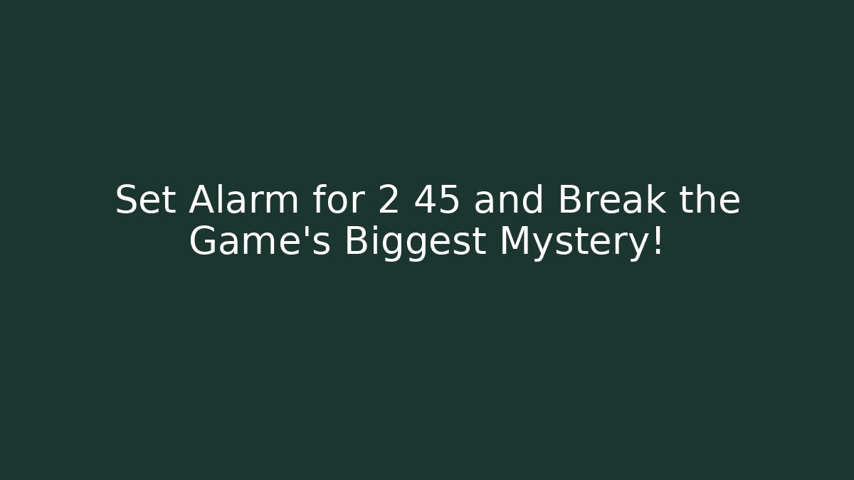 Set Alarm for 2 45 and Break the Game's Biggest Mystery!