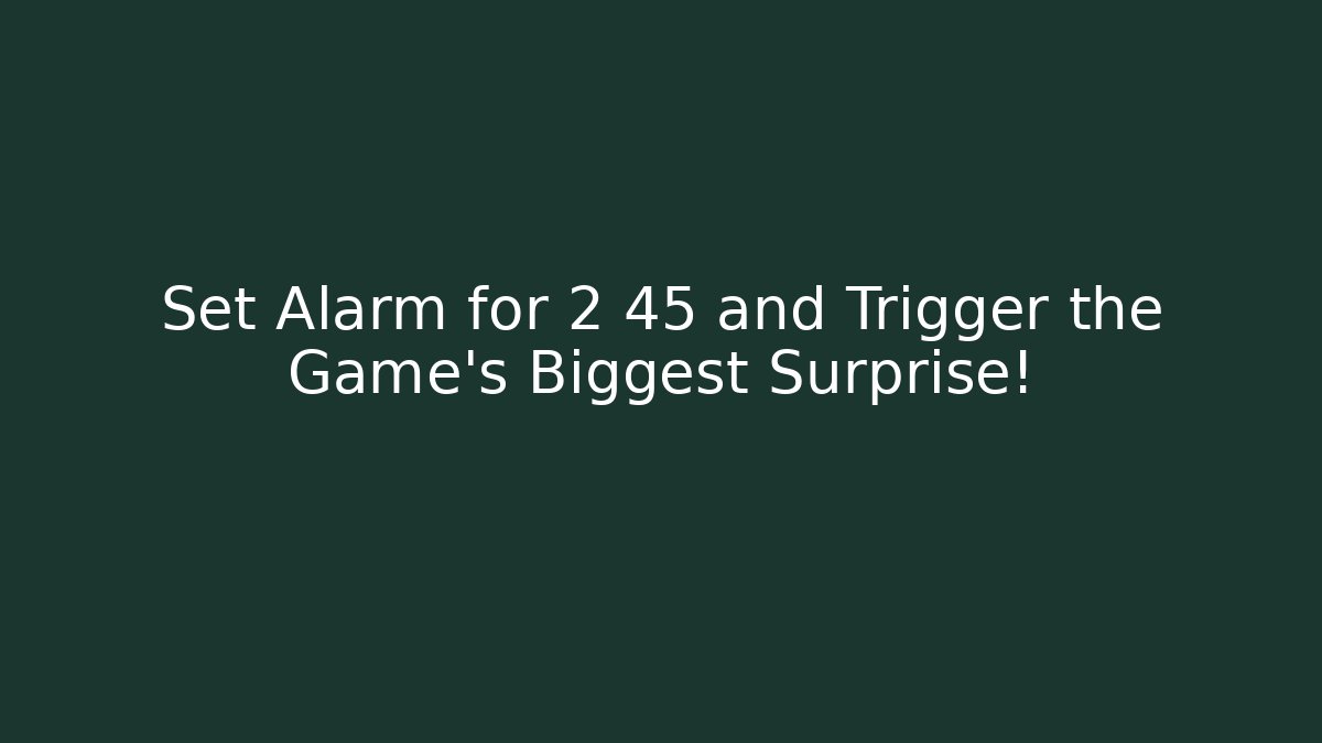 Set Alarm for 2 45 and Trigger the Game's Biggest Surprise!